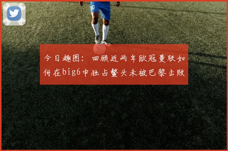 今日趣图：回顾近两年欧冠曼联如何在big6中独占鳌头未被巴黎击败