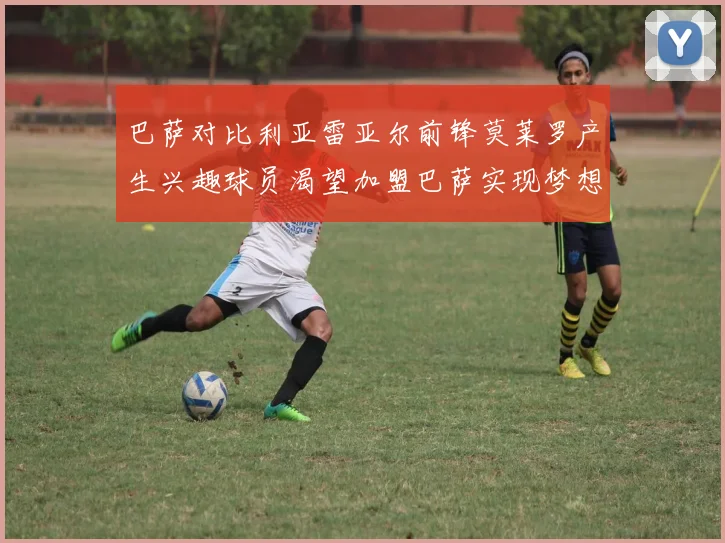 巴萨对比利亚雷亚尔前锋莫莱罗产生兴趣球员渴望加盟巴萨实现梦想