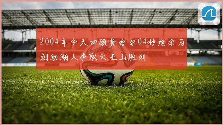 2004年今天回顾费舍尔04秒绝杀马刺助湖人夺取天王山胜利