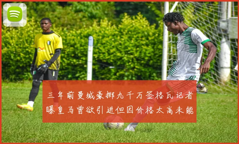 三年前曼城豪掷九千万签格瓦记者曝皇马曾欲引进但因价格太高未能成行