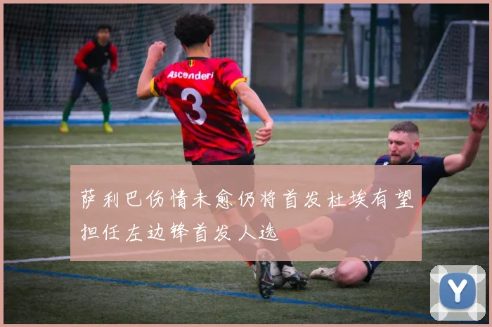 萨利巴伤情未愈仍将首发杜埃有望担任左边锋首发人选