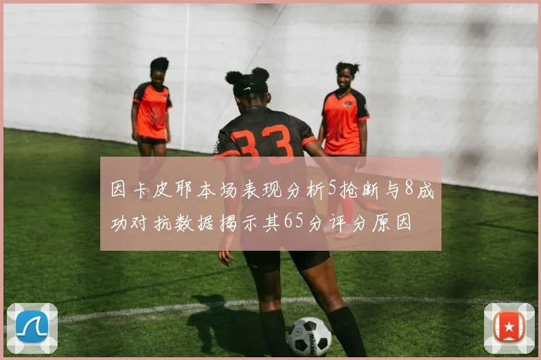 因卡皮耶本场表现分析5抢断与8成功对抗数据揭示其65分评分原因