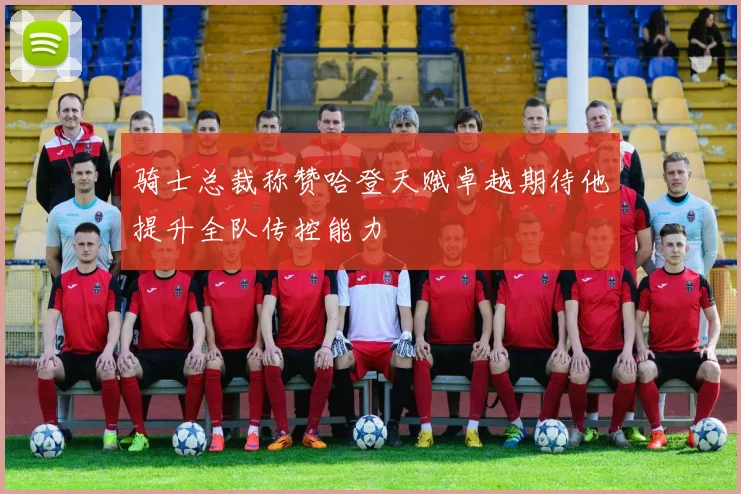 骑士总裁称赞哈登天赋卓越期待他提升全队传控能力