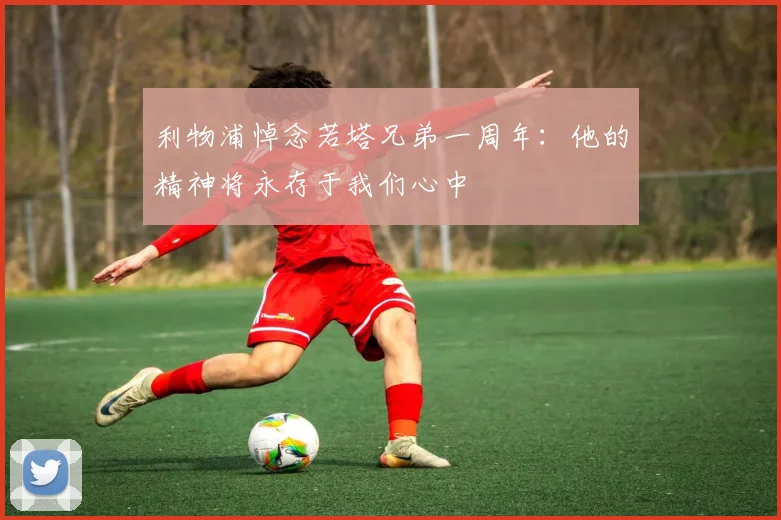 利物浦悼念若塔兄弟一周年：他的精神将永存于我们心中
