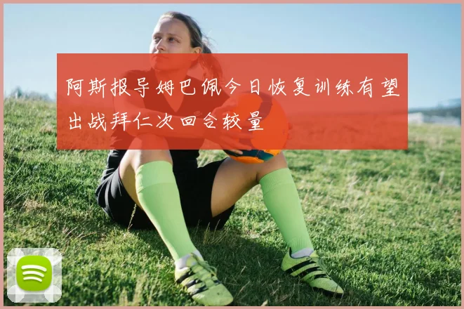 阿斯报导姆巴佩今日恢复训练有望出战拜仁次回合较量