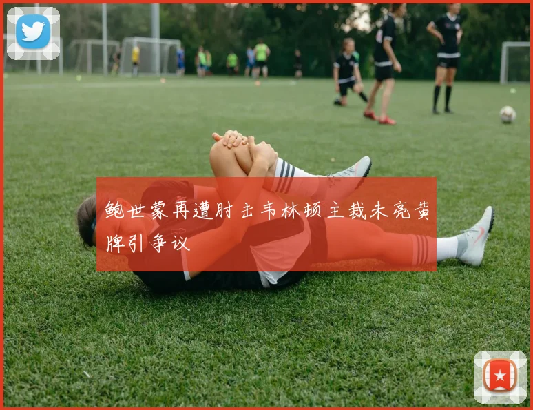 鲍世蒙再遭肘击韦林顿主裁未亮黄牌引争议