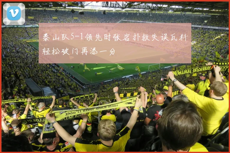泰山队5-1领先时张岩扑救失误瓦科轻松破门再添一分