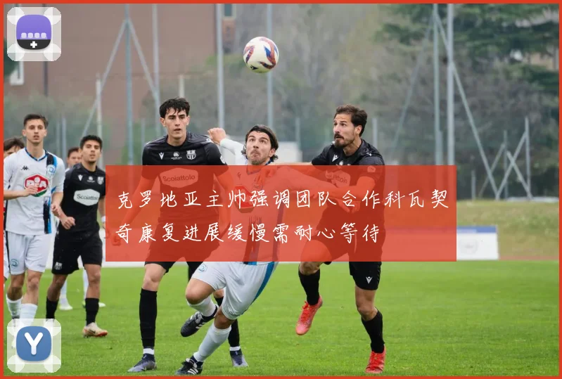 克罗地亚主帅强调团队合作科瓦契奇康复进展缓慢需耐心等待