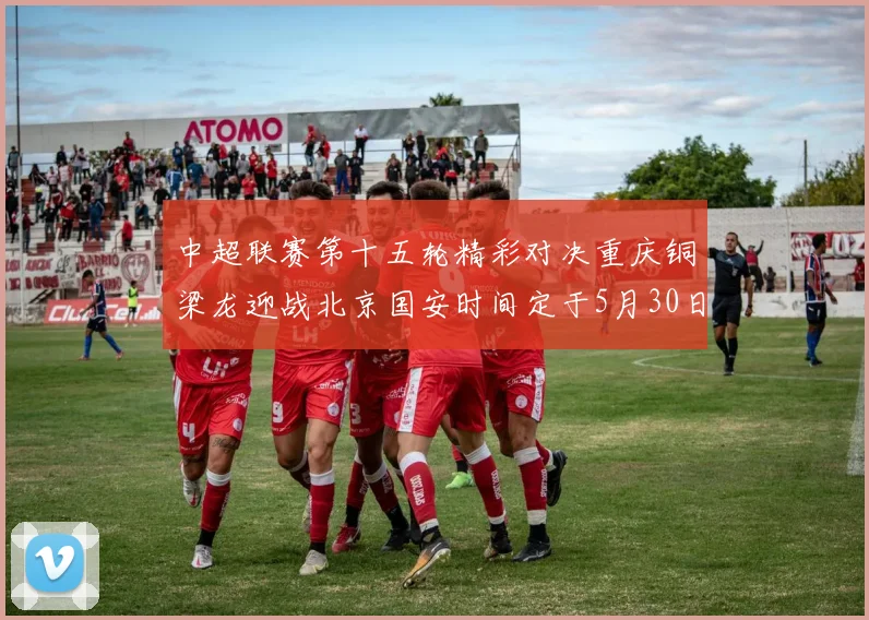 中超联赛第十五轮精彩对决重庆铜梁龙迎战北京国安时间定于5月30日20点