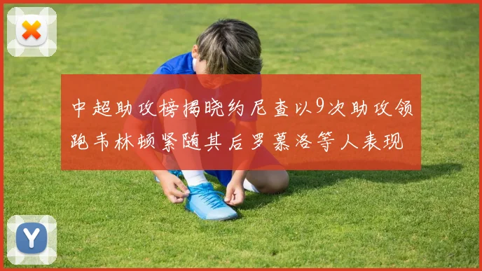 中超助攻榜揭晓约尼查以9次助攻领跑韦林顿紧随其后罗慕洛等人表现不俗