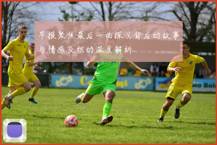 早报聚焦最后一曲探戈背后的故事与情感交织的深度解析