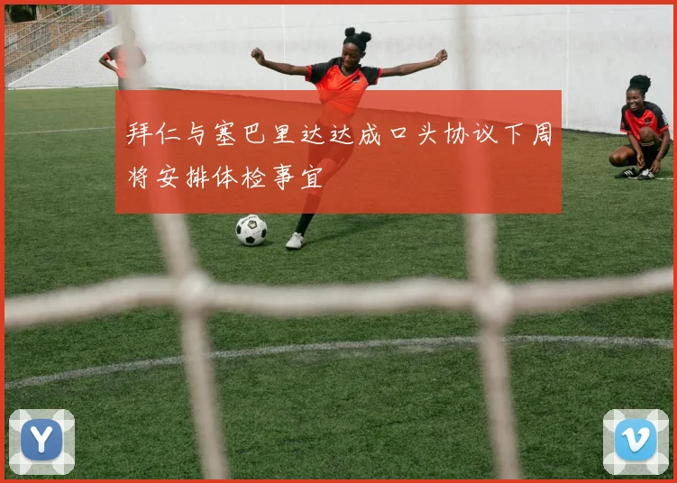 拜仁与塞巴里达达成口头协议下周将安排体检事宜
