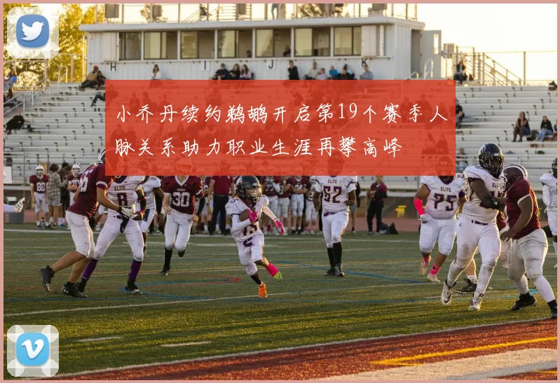小乔丹续约鹈鹕开启第19个赛季人脉关系助力职业生涯再攀高峰