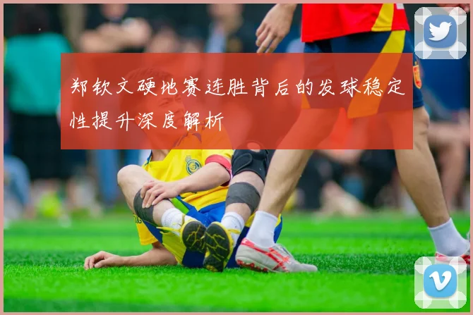郑钦文硬地赛连胜背后的发球稳定性提升深度解析