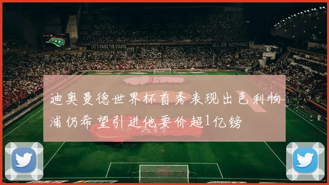 迪奥曼德世界杯首秀表现出色利物浦仍希望引进他要价超1亿镑